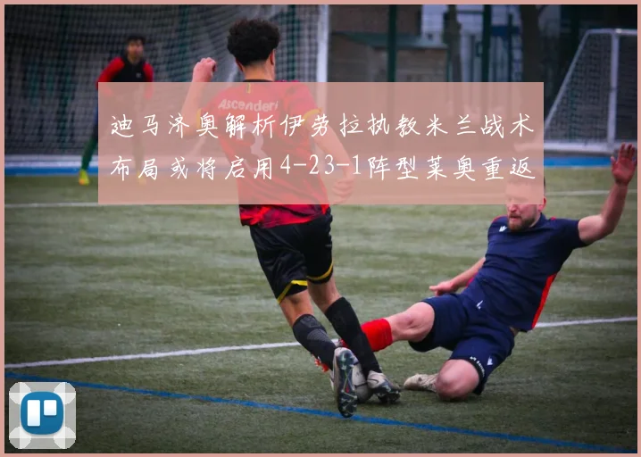 迪马济奥解析伊劳拉执教米兰战术布局或将启用4-23-1阵型莱奥重返左边锋位置